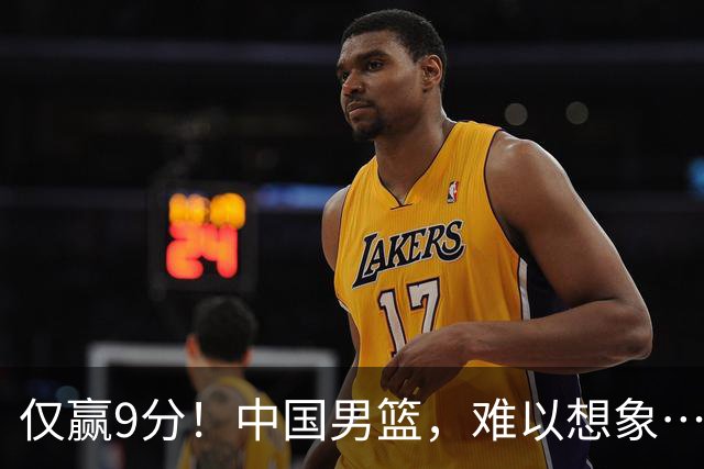 仅赢9分！中国男篮，难以想象……